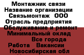 Монтажник связи › Название организации ­ Связьмонтаж, ООО › Отрасль предприятия ­ Обслуживание и ремонт › Минимальный оклад ­ 55 000 - Все города Работа » Вакансии   . Новосибирская обл.,Новосибирск г.